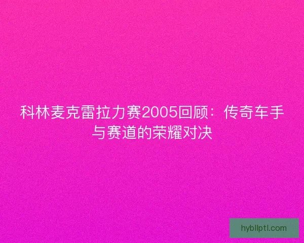 科林麦克雷拉力赛2005回顾：传奇车手与赛道的荣耀对决