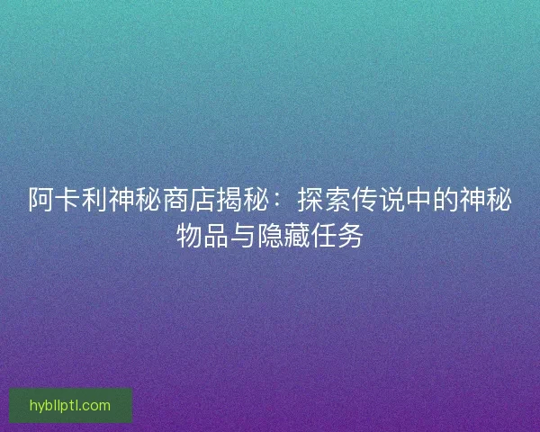 阿卡利神秘商店揭秘：探索传说中的神秘物品与隐藏任务