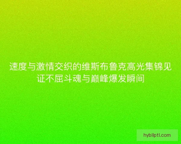 速度与激情交织的维斯布鲁克高光集锦见证不屈斗魂与巅峰爆发瞬间