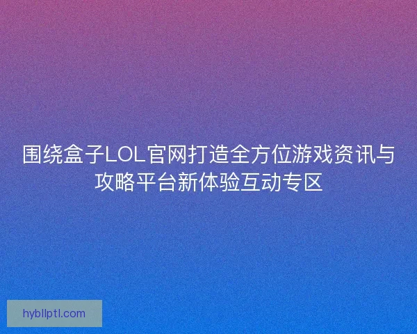 围绕盒子LOL官网打造全方位游戏资讯与攻略平台新体验互动专区