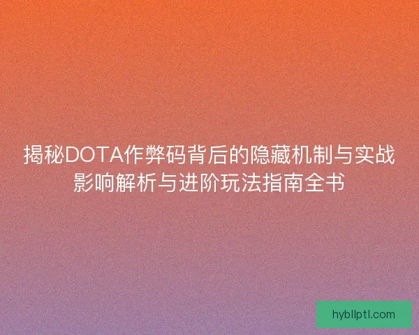 揭秘DOTA作弊码背后的隐藏机制与实战影响解析与进阶玩法指南全书