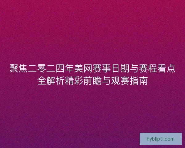 聚焦二零二四年美网赛事日期与赛程看点全解析精彩前瞻与观赛指南