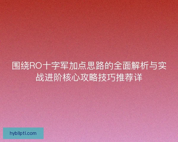 围绕RO十字军加点思路的全面解析与实战进阶核心攻略技巧推荐详