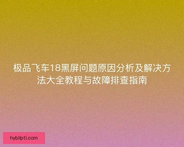 极品飞车18黑屏问题原因分析及解决方法大全教程与故障排查指南