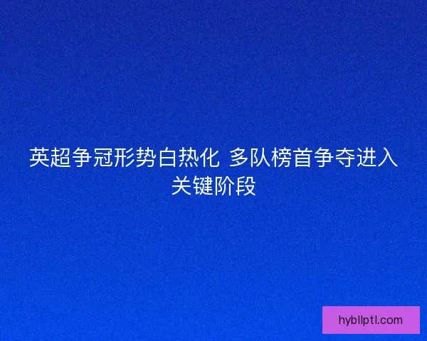 英超争冠形势白热化 多队榜首争夺进入关键阶段