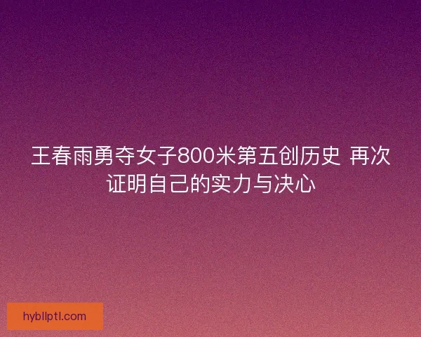 王春雨勇夺女子800米第五创历史 再次证明自己的实力与决心