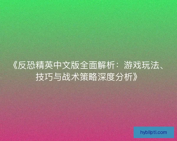 《反恐精英中文版全面解析：游戏玩法、技巧与战术策略深度分析》