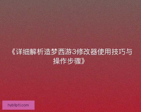 《详细解析造梦西游3修改器使用技巧与操作步骤》