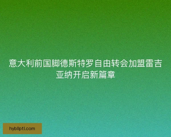 意大利前国脚德斯特罗自由转会加盟雷吉亚纳开启新篇章